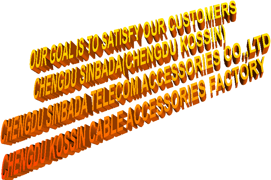  OUR GOAL IS TO SATISFY OUR CUSTOMERS
CHENGDU SINBADA(CHENGDU KOSSIN)
CHENGDU SINBADA TELECOM ACCESSORIES CO.,LTD
CHENGDU KOSSIN CABLE ACCESSORIES FACTORY