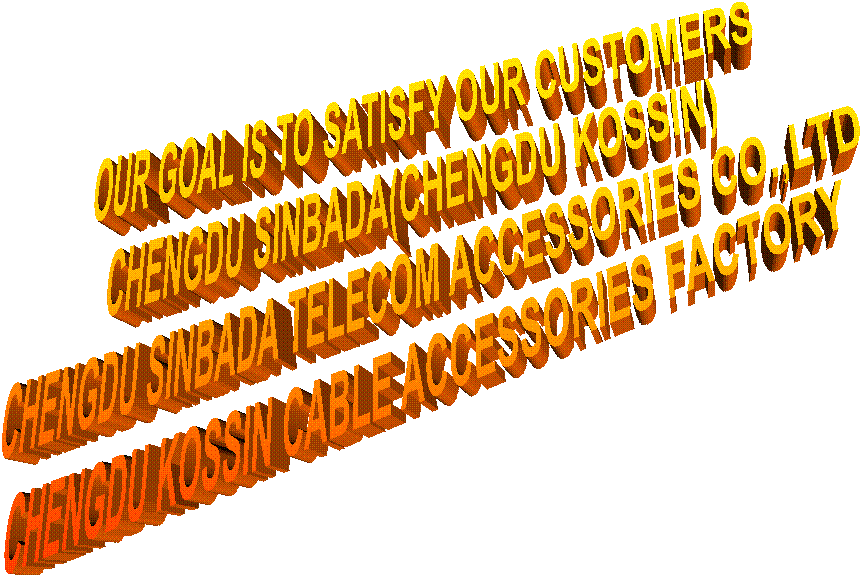  OUR GOAL IS TO SATISFY OUR CUSTOMERS
CHENGDU SINBADA(CHENGDU KOSSIN)
CHENGDU SINBADA TELECOM ACCESSORIES CO.,LTD
CHENGDU KOSSIN CABLE ACCESSORIES FACTORY