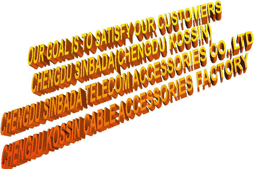 OUR GOAL IS TO SATISFY OUR CUSTOMERS
CHENGDU SINBADA(CHENGDU KOSSIN)
CHENGDU SINBADA TELECOM ACCESSORIES CO.,LTD
CHENGDU KOSSIN CABLE ACCESSORIES FACTORY